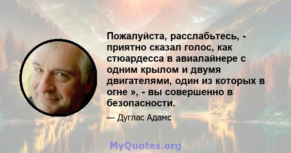 Пожалуйста, расслабьтесь, - приятно сказал голос, как стюардесса в авиалайнере с одним крылом и двумя двигателями, один из которых в огне », - вы совершенно в безопасности.