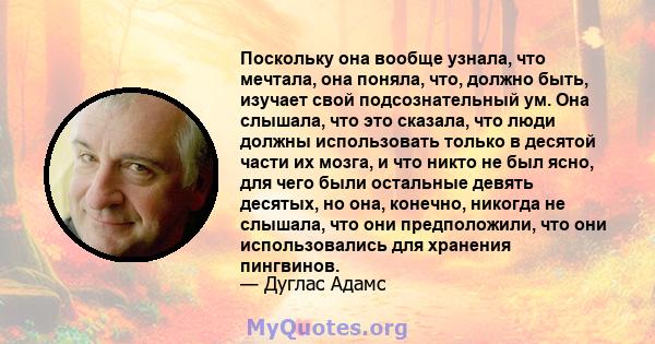 Поскольку она вообще узнала, что мечтала, она поняла, что, должно быть, изучает свой подсознательный ум. Она слышала, что это сказала, что люди должны использовать только в десятой части их мозга, и что никто не был