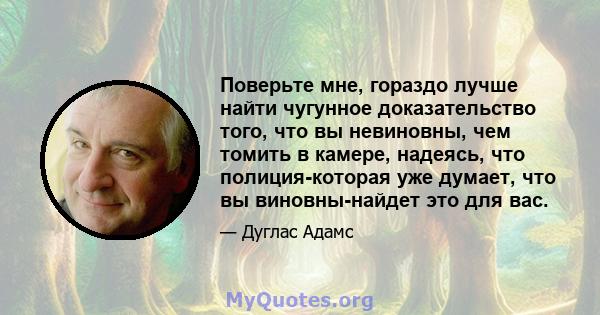 Поверьте мне, гораздо лучше найти чугунное доказательство того, что вы невиновны, чем томить в камере, надеясь, что полиция-которая уже думает, что вы виновны-найдет это для вас.