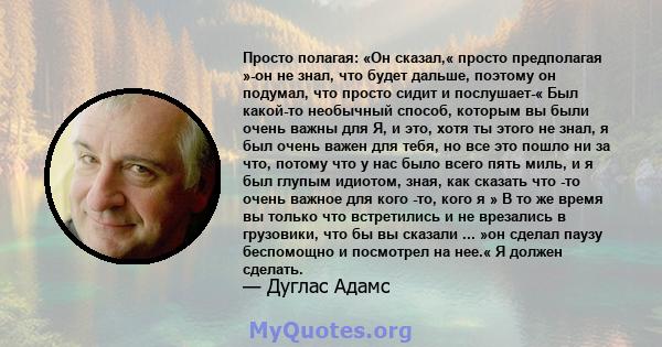 Просто полагая: «Он сказал,« просто предполагая »-он не знал, что будет дальше, поэтому он подумал, что просто сидит и послушает-« Был какой-то необычный способ, которым вы были очень важны для Я, и это, хотя ты этого