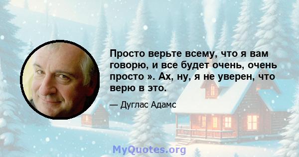 Просто верьте всему, что я вам говорю, и все будет очень, очень просто ». Ах, ну, я не уверен, что верю в это.