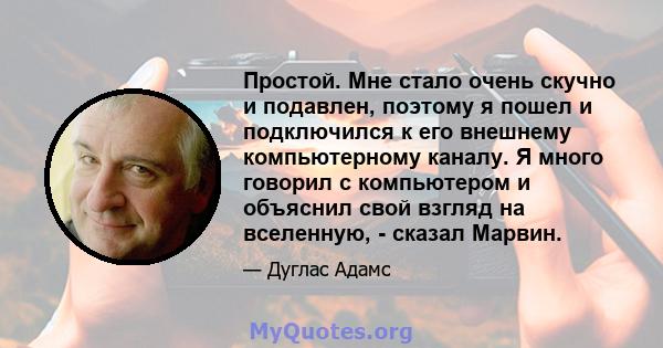 Простой. Мне стало очень скучно и подавлен, поэтому я пошел и подключился к его внешнему компьютерному каналу. Я много говорил с компьютером и объяснил свой взгляд на вселенную, - сказал Марвин.