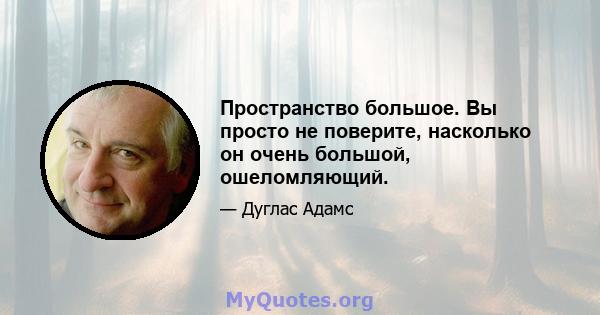 Пространство большое. Вы просто не поверите, насколько он очень большой, ошеломляющий.