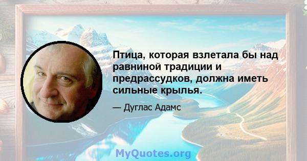 Птица, которая взлетала бы над равниной традиции и предрассудков, должна иметь сильные крылья.