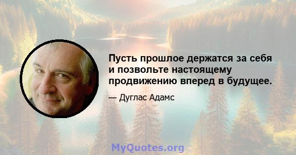 Пусть прошлое держатся за себя и позвольте настоящему продвижению вперед в будущее.