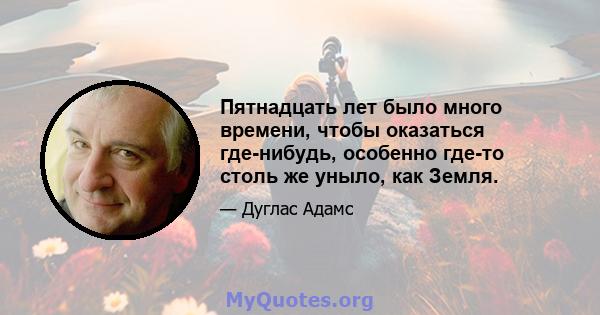 Пятнадцать лет было много времени, чтобы оказаться где-нибудь, особенно где-то столь же уныло, как Земля.