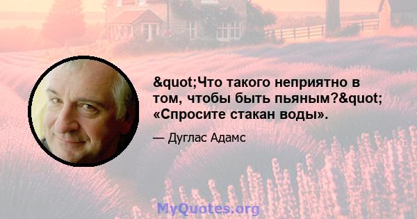 "Что такого неприятно в том, чтобы быть пьяным?" «Спросите стакан воды».