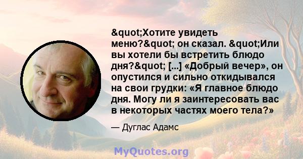 "Хотите увидеть меню?" он сказал. "Или вы хотели бы встретить блюдо дня?" [...] «Добрый вечер», он опустился и сильно откидывался на свои грудки: «Я главное блюдо дня. Могу ли я заинтересовать вас в