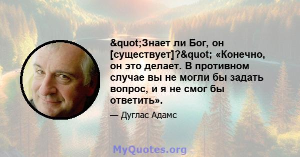 "Знает ли Бог, он [существует]?" «Конечно, он это делает. В противном случае вы не могли бы задать вопрос, и я не смог бы ответить».