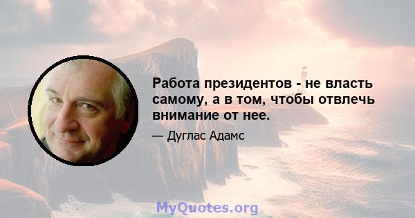 Работа президентов - не власть самому, а в том, чтобы отвлечь внимание от нее.