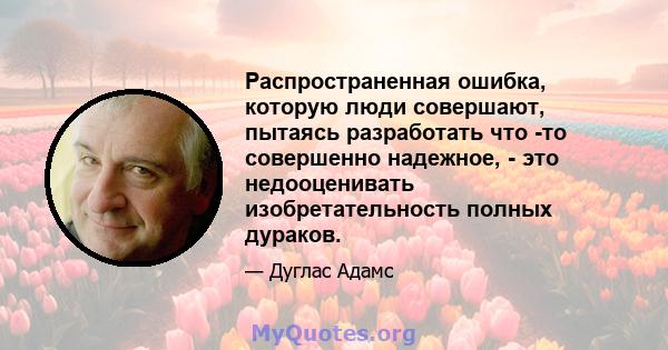 Распространенная ошибка, которую люди совершают, пытаясь разработать что -то совершенно надежное, - это недооценивать изобретательность полных дураков.