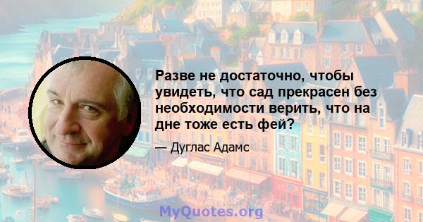 Разве не достаточно, чтобы увидеть, что сад прекрасен без необходимости верить, что на дне тоже есть фей?