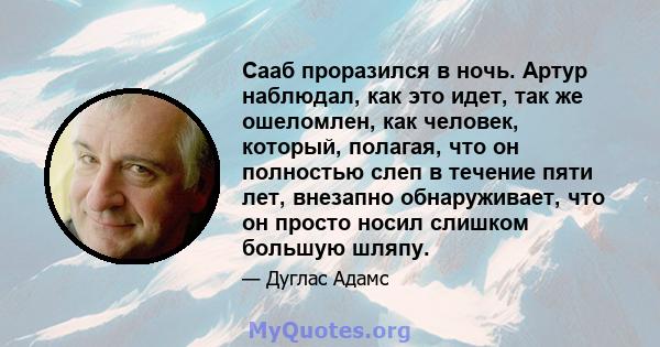 Сааб проразился в ночь. Артур наблюдал, как это идет, так же ошеломлен, как человек, который, полагая, что он полностью слеп в течение пяти лет, внезапно обнаруживает, что он просто носил слишком большую шляпу.