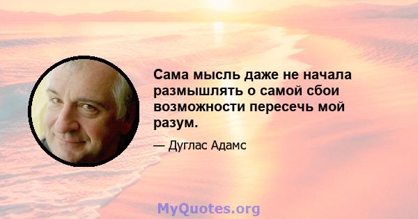 Сама мысль даже не начала размышлять о самой сбои возможности пересечь мой разум.