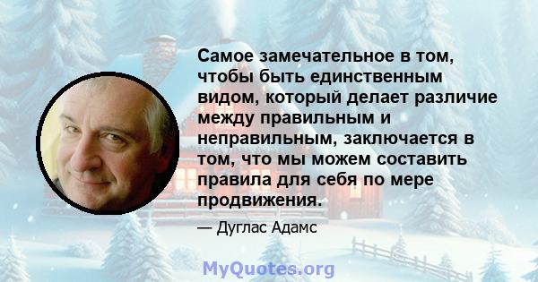 Самое замечательное в том, чтобы быть единственным видом, который делает различие между правильным и неправильным, заключается в том, что мы можем составить правила для себя по мере продвижения.