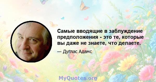 Самые вводящие в заблуждение предположения - это те, которые вы даже не знаете, что делаете.