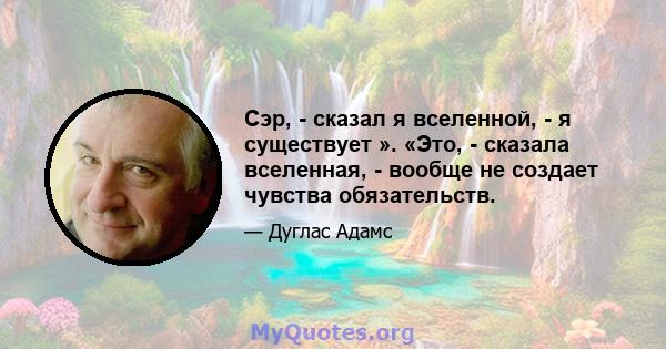 Сэр, - сказал я вселенной, - я существует ». «Это, - сказала вселенная, - вообще не создает чувства обязательств.