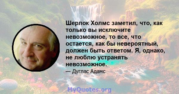 Шерлок Холмс заметил, что, как только вы исключите невозможное, то все, что остается, как бы невероятный, должен быть ответом. Я, однако, не люблю устранять невозможное.