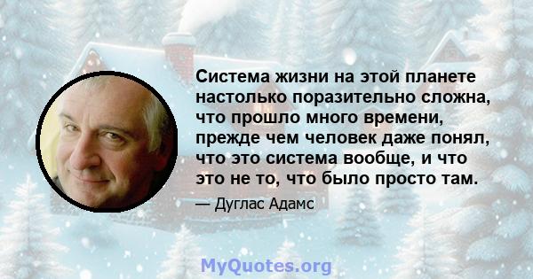 Система жизни на этой планете настолько поразительно сложна, что прошло много времени, прежде чем человек даже понял, что это система вообще, и что это не то, что было просто там.