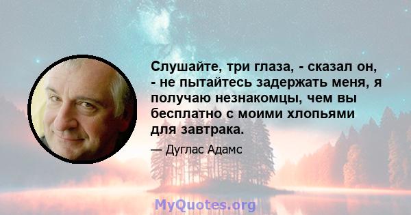 Слушайте, три глаза, - сказал он, - не пытайтесь задержать меня, я получаю незнакомцы, чем вы бесплатно с моими хлопьями для завтрака.