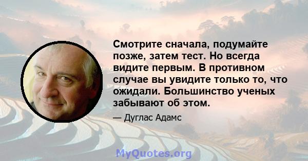 Смотрите сначала, подумайте позже, затем тест. Но всегда видите первым. В противном случае вы увидите только то, что ожидали. Большинство ученых забывают об этом.