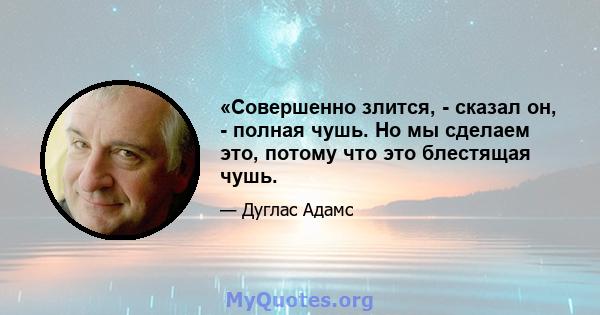 «Совершенно злится, - сказал он, - полная чушь. Но мы сделаем это, потому что это блестящая чушь.