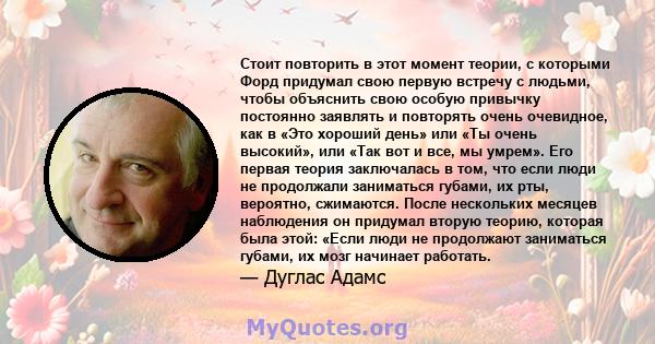 Стоит повторить в этот момент теории, с которыми Форд придумал свою первую встречу с людьми, чтобы объяснить свою особую привычку постоянно заявлять и повторять очень очевидное, как в «Это хороший день» или «Ты очень