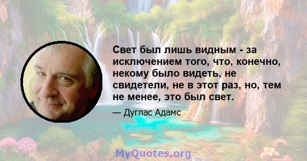 Свет был лишь видным - за исключением того, что, конечно, некому было видеть, не свидетели, не в этот раз, но, тем не менее, это был свет.