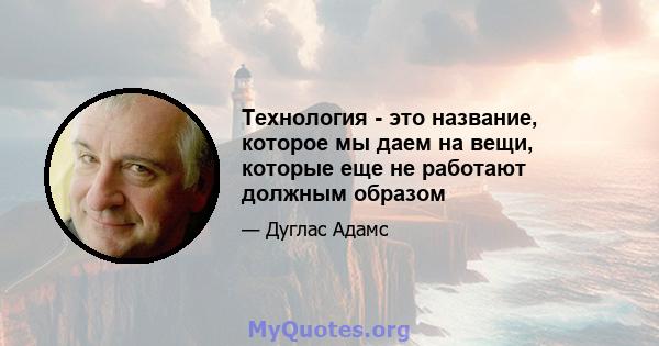 Технология - это название, которое мы даем на вещи, которые еще не работают должным образом