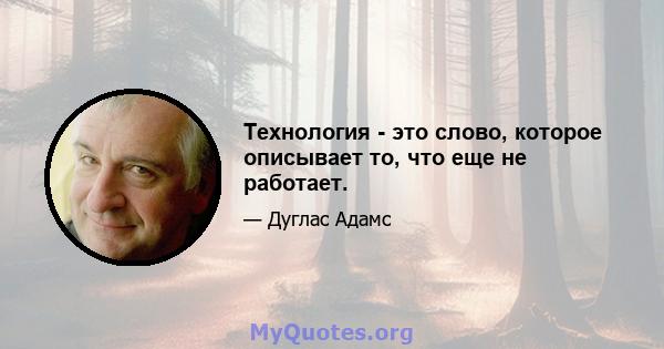 Технология - это слово, которое описывает то, что еще не работает.