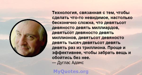 Технология, связанная с тем, чтобы сделать что-то невидимое, настолько бесконечно сложна, что девятьсот девяносто девять миллиардов, девятьсот девяносто девять миллионов, девятьсот девяносто девять тысяч девятьсот