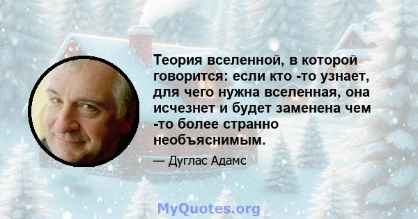 Теория вселенной, в которой говорится: если кто -то узнает, для чего нужна вселенная, она исчезнет и будет заменена чем -то более странно необъяснимым.