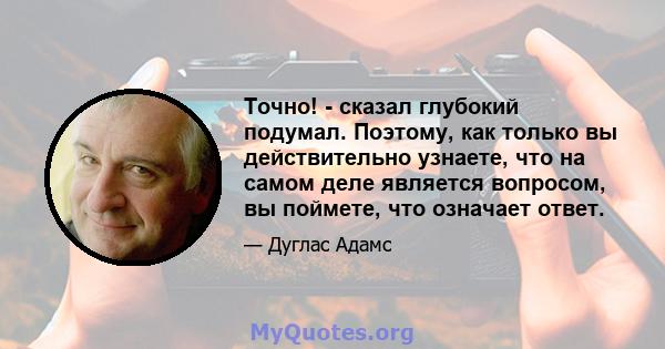 Точно! - сказал глубокий подумал. Поэтому, как только вы действительно узнаете, что на самом деле является вопросом, вы поймете, что означает ответ.