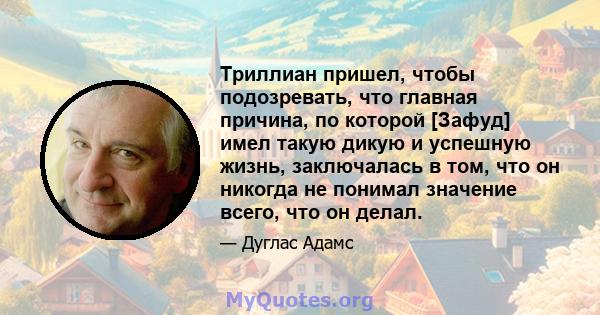 Триллиан пришел, чтобы подозревать, что главная причина, по которой [Зафуд] имел такую ​​дикую и успешную жизнь, заключалась в том, что он никогда не понимал значение всего, что он делал.