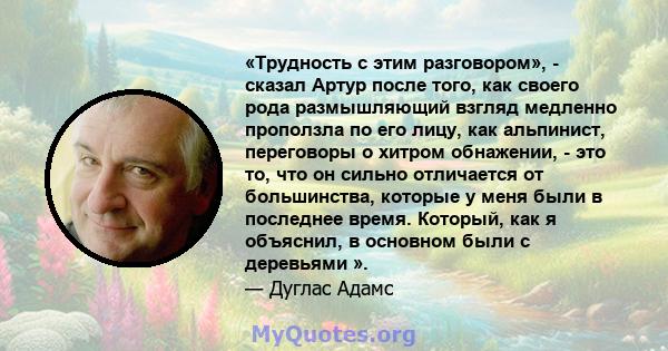 «Трудность с этим разговором», - сказал Артур после того, как своего рода размышляющий взгляд медленно проползла по его лицу, как альпинист, переговоры о хитром обнажении, - это то, что он сильно отличается от