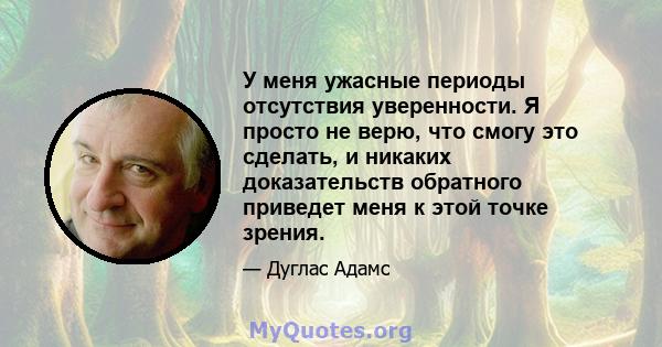 У меня ужасные периоды отсутствия уверенности. Я просто не верю, что смогу это сделать, и никаких доказательств обратного приведет меня к этой точке зрения.