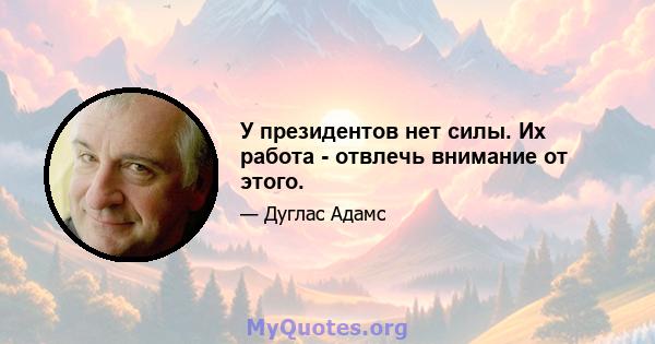 У президентов нет силы. Их работа - отвлечь внимание от этого.