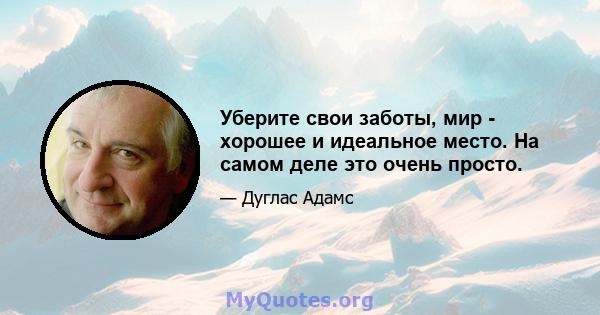 Уберите свои заботы, мир - хорошее и идеальное место. На самом деле это очень просто.