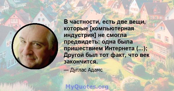 В частности, есть две вещи, которые [компьютерная индустрия] не смогла предвидеть: одна была пришествием Интернета (...); Другой был тот факт, что век закончится.