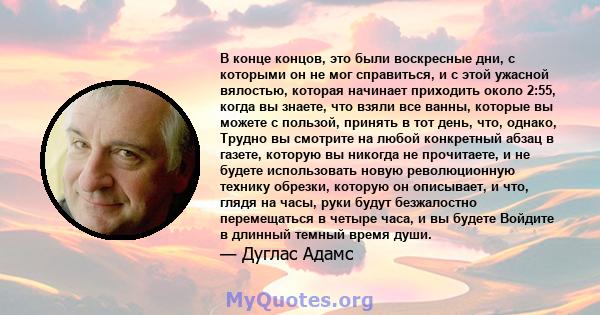 В конце концов, это были воскресные дни, с которыми он не мог справиться, и с этой ужасной вялостью, которая начинает приходить около 2:55, когда вы знаете, что взяли все ванны, которые вы можете с пользой, принять в