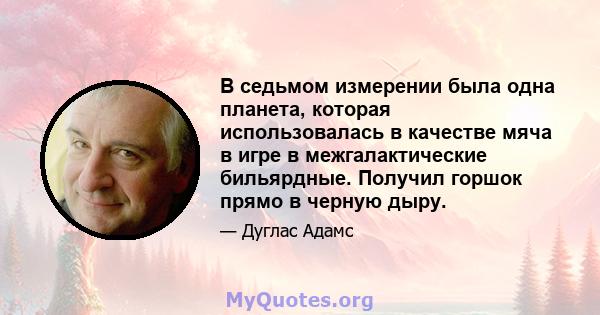 В седьмом измерении была одна планета, которая использовалась в качестве мяча в игре в межгалактические бильярдные. Получил горшок прямо в черную дыру.