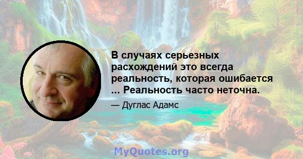 В случаях серьезных расхождений это всегда реальность, которая ошибается ... Реальность часто неточна.