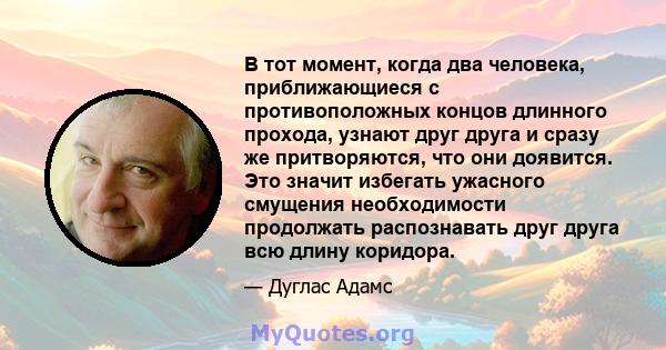 В тот момент, когда два человека, приближающиеся с противоположных концов длинного прохода, узнают друг друга и сразу же притворяются, что они доявится. Это значит избегать ужасного смущения необходимости продолжать