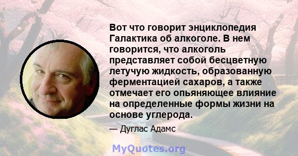 Вот что говорит энциклопедия Галактика об алкоголе. В нем говорится, что алкоголь представляет собой бесцветную летучую жидкость, образованную ферментацией сахаров, а также отмечает его опьяняющее влияние на