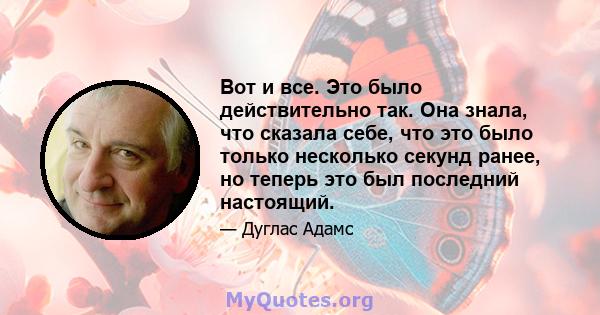 Вот и все. Это было действительно так. Она знала, что сказала себе, что это было только несколько секунд ранее, но теперь это был последний настоящий.