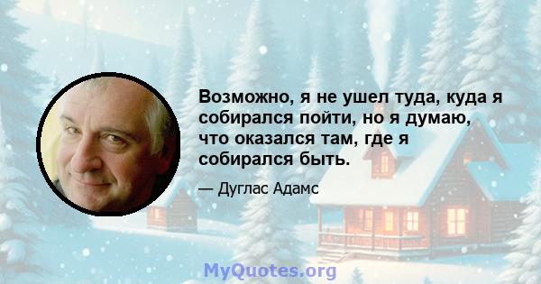 Возможно, я не ушел туда, куда я собирался пойти, но я думаю, что оказался там, где я собирался быть.