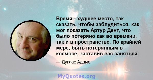 Время - худшее место, так сказать, чтобы заблудиться, как мог показать Артур Дент, что было потеряно как во времени, так и в пространстве. По крайней мере, быть потерянным в космосе, заставив вас заняться.