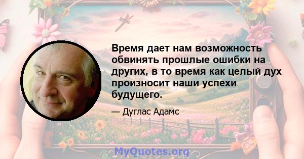 Время дает нам возможность обвинять прошлые ошибки на других, в то время как целый дух произносит наши успехи будущего.