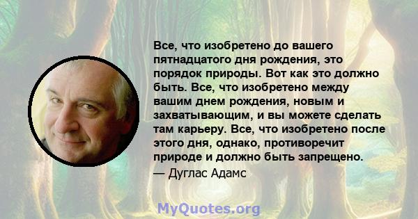 Все, что изобретено до вашего пятнадцатого дня рождения, это порядок природы. Вот как это должно быть. Все, что изобретено между вашим днем ​​рождения, новым и захватывающим, и вы можете сделать там карьеру. Все, что