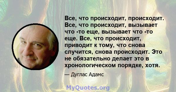 Все, что происходит, происходит. Все, что происходит, вызывает что -то еще, вызывает что -то еще. Все, что происходит, приводит к тому, что снова случится, снова происходит. Это не обязательно делает это в